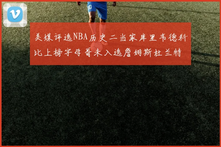 美媒评选NBA历史二当家库里韦德科比上榜字母哥未入选詹姆斯杜兰特共创辉煌