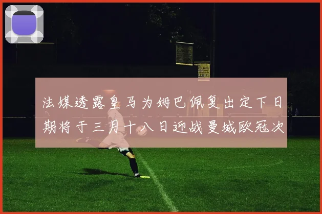 法媒透露皇马为姆巴佩复出定下日期将于三月十八日迎战曼城欧冠次回合