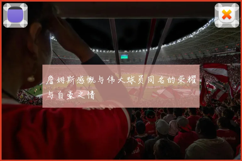 詹姆斯感慨与伟大球员同名的荣耀与自豪之情