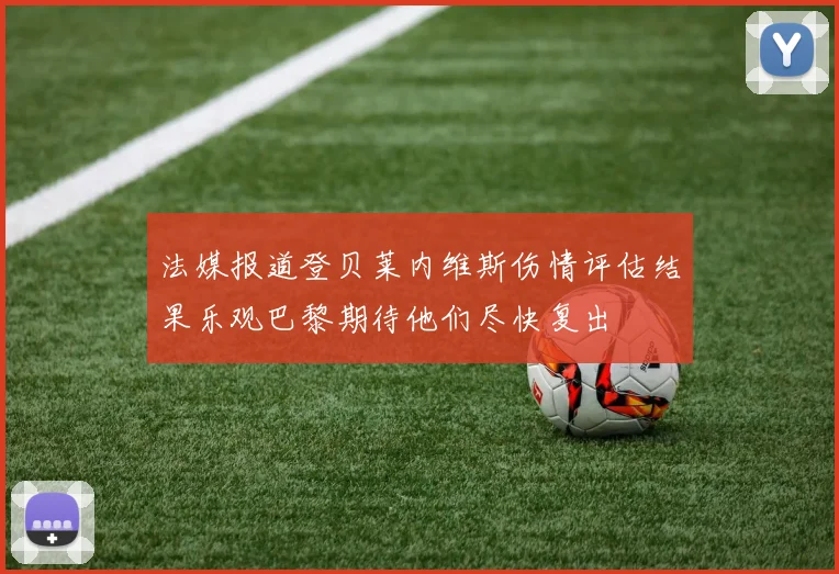 法媒报道登贝莱内维斯伤情评估结果乐观巴黎期待他们尽快复出