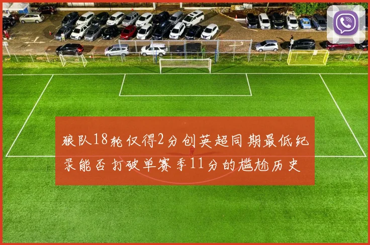 狼队18轮仅得2分创英超同期最低纪录能否打破单赛季11分的尴尬历史