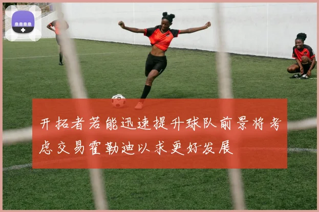 开拓者若能迅速提升球队前景将考虑交易霍勒迪以求更好发展