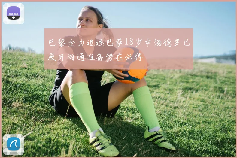 巴黎全力追逐巴萨18岁中场德罗已展开沟通准备势在必得
