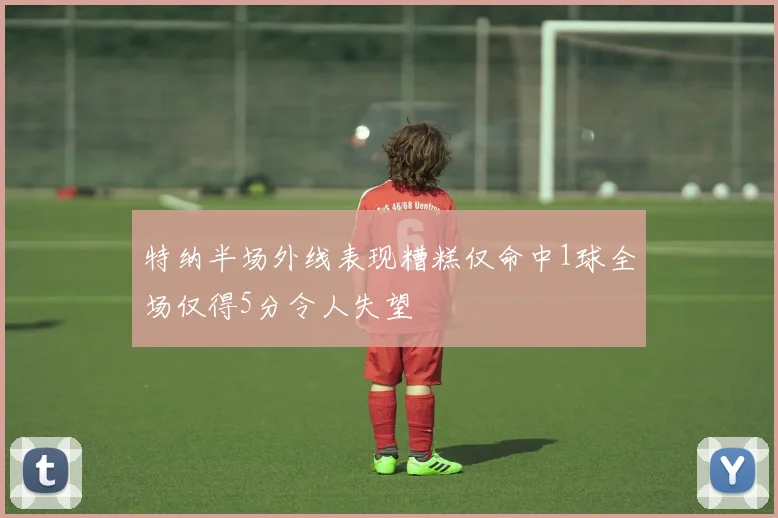 特纳半场外线表现糟糕仅命中1球全场仅得5分令人失望