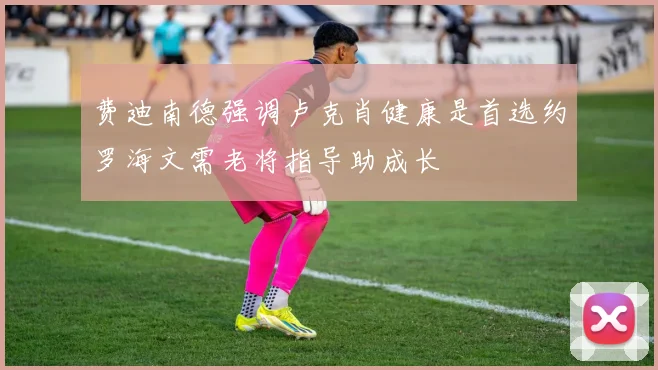费迪南德强调卢克肖健康是首选约罗海文需老将指导助成长