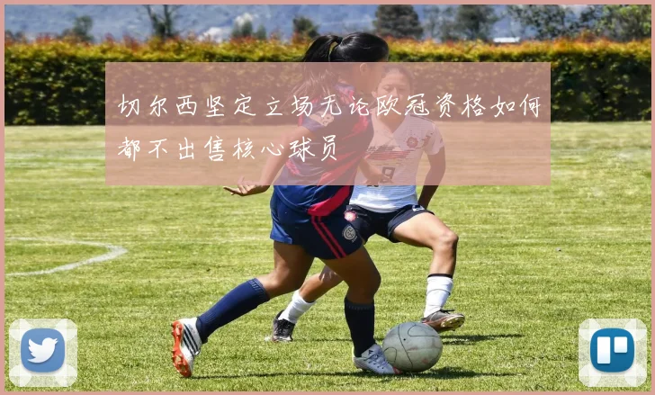 切尔西坚定立场无论欧冠资格如何都不出售核心球员