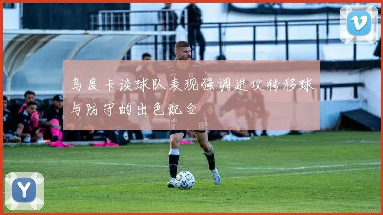 乌度卡谈球队表现强调进攻转移球与防守的出色配合