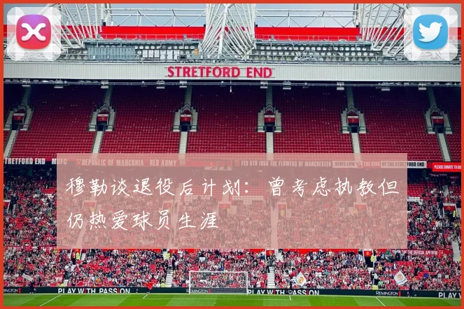 穆勒谈退役后计划：曾考虑执教但仍热爱球员生涯