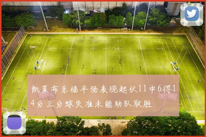 凯莱布乐福半场表现起伏11中6得14分三分球失准未能助队取胜