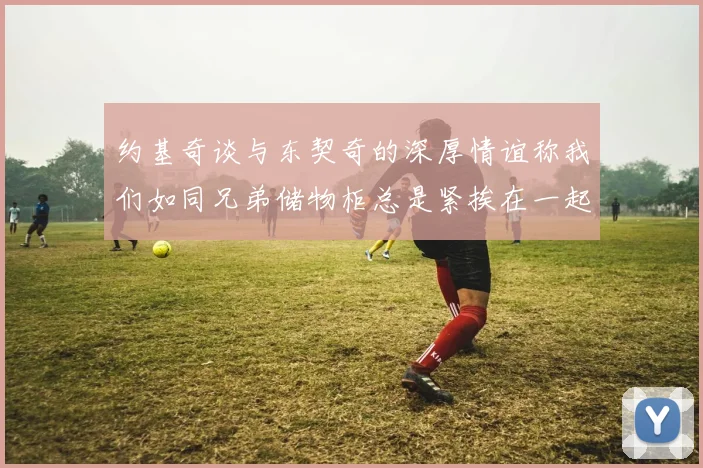 约基奇谈与东契奇的深厚情谊称我们如同兄弟储物柜总是紧挨在一起