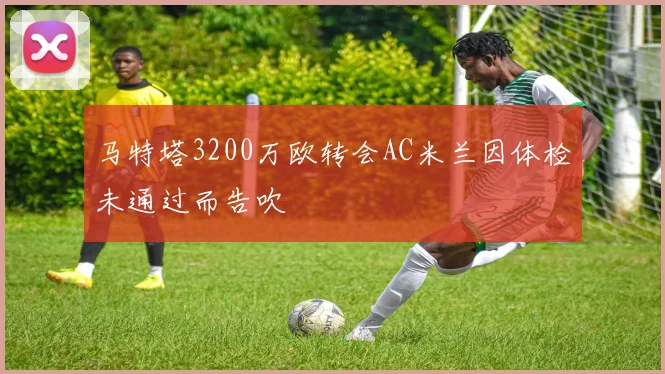 马特塔3200万欧转会AC米兰因体检未通过而告吹