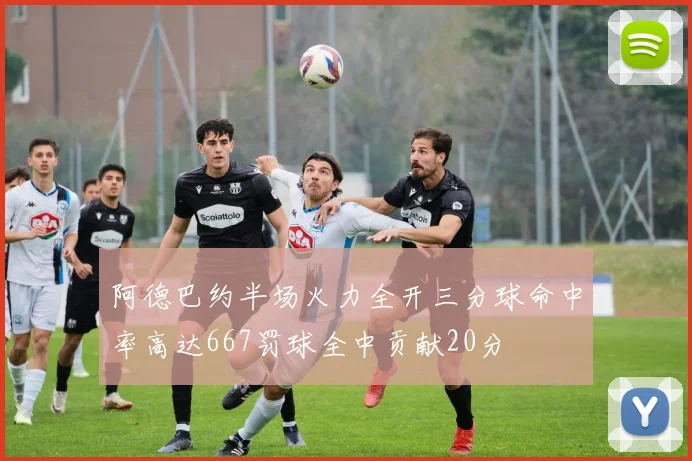 阿德巴约半场火力全开三分球命中率高达667罚球全中贡献20分
