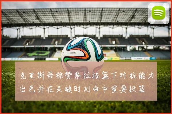克里斯蒂称赞弗拉格篮下对抗能力出色并在关键时刻命中重要投篮