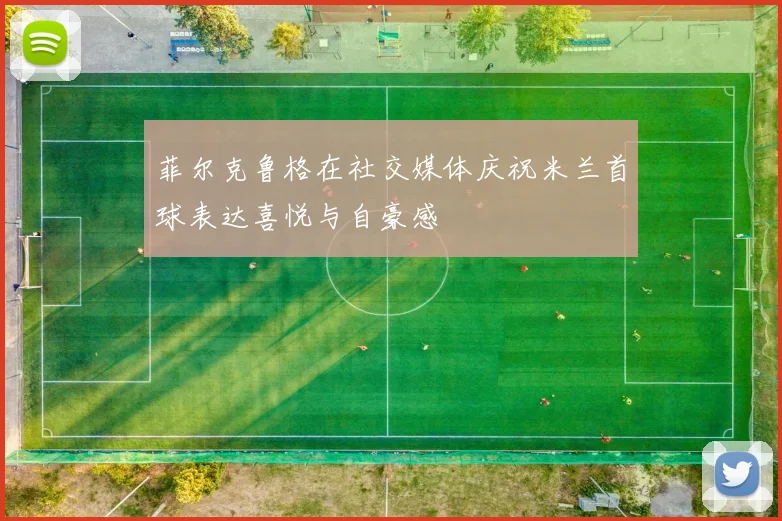 菲尔克鲁格在社交媒体庆祝米兰首球表达喜悦与自豪感