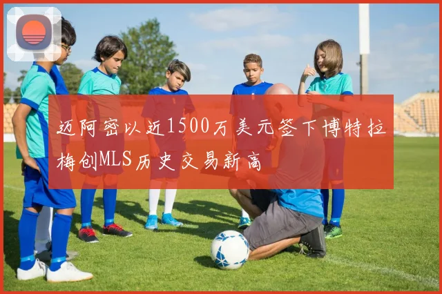 迈阿密以近1500万美元签下博特拉梅创MLS历史交易新高