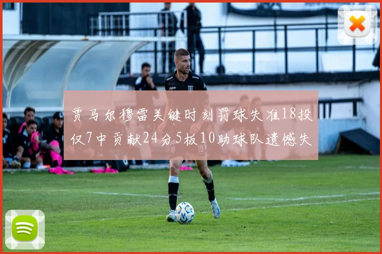 贾马尔穆雷关键时刻罚球失准18投仅7中贡献24分5板10助球队遗憾失平