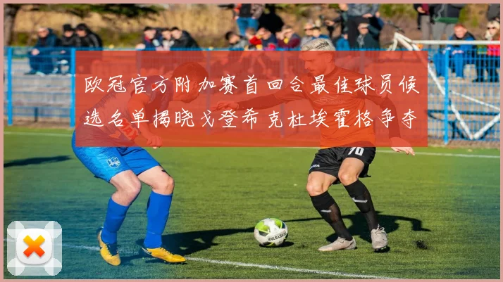 欧冠官方附加赛首回合最佳球员候选名单揭晓戈登希克杜埃霍格争夺荣誉