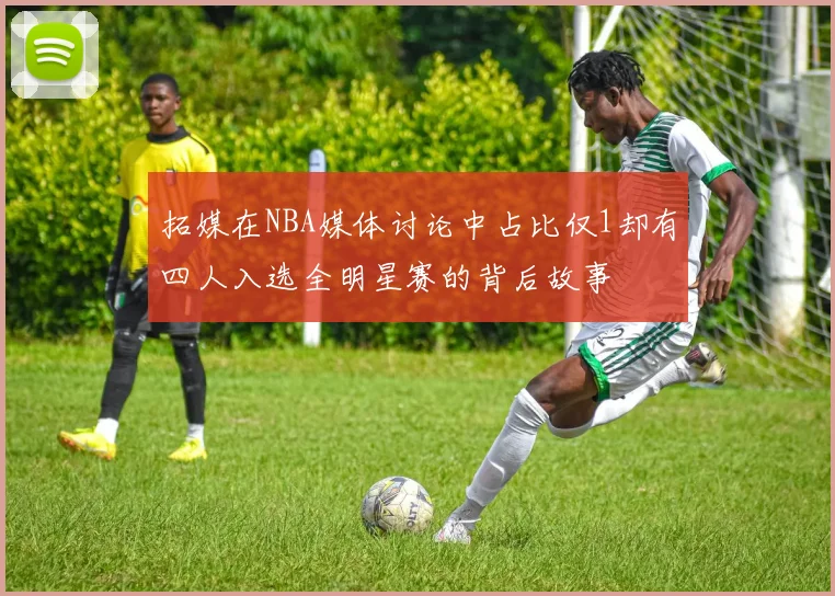 拓媒在NBA媒体讨论中占比仅1却有四人入选全明星赛的背后故事