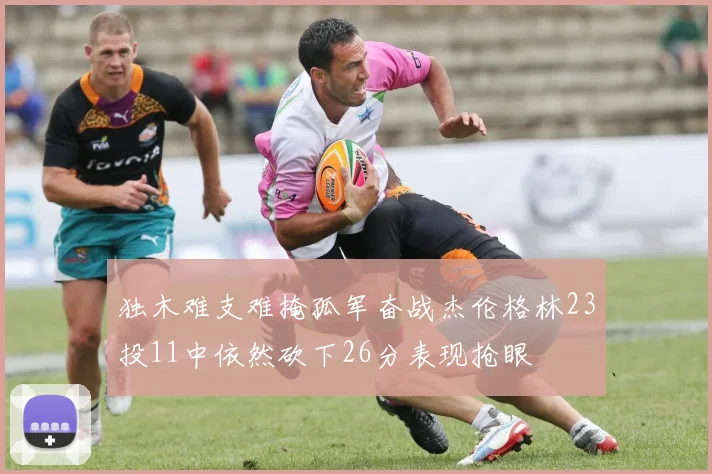 独木难支难掩孤军奋战杰伦格林23投11中依然砍下26分表现抢眼