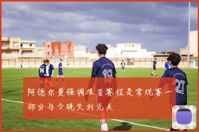 阿德尔曼强调艰苦赛程是常规赛一部分与今晚失利无关
