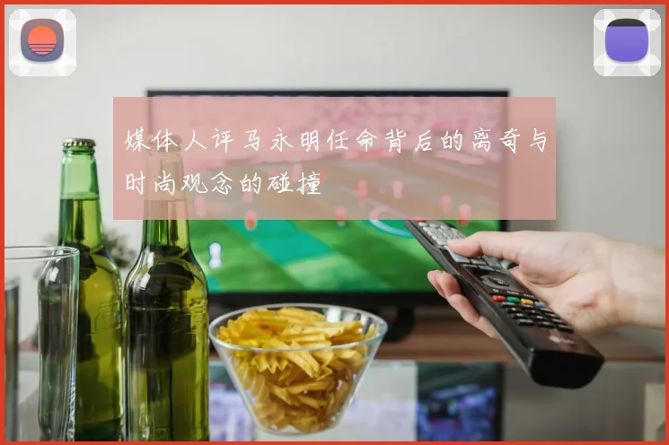 媒体人评马永明任命背后的离奇与时尚观念的碰撞