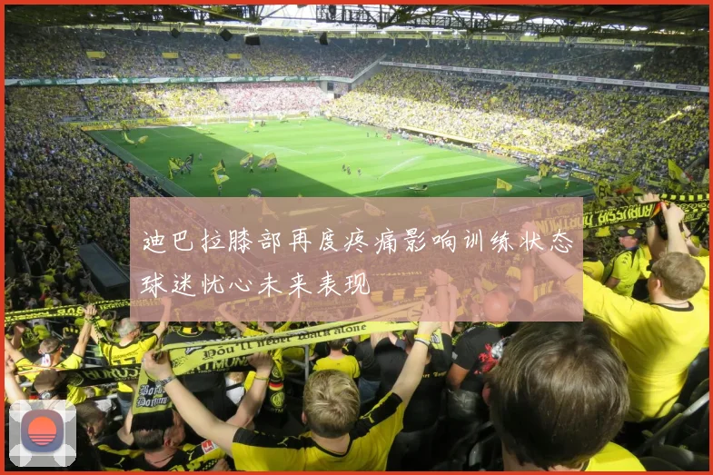 迪巴拉膝部再度疼痛影响训练状态球迷忧心未来表现