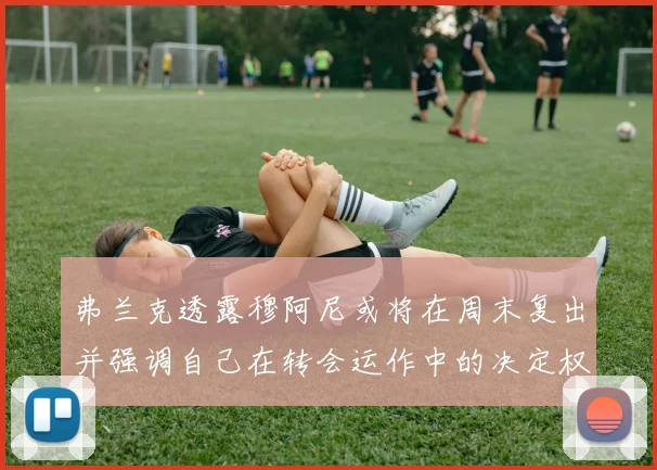 弗兰克透露穆阿尼或将在周末复出并强调自己在转会运作中的决定权