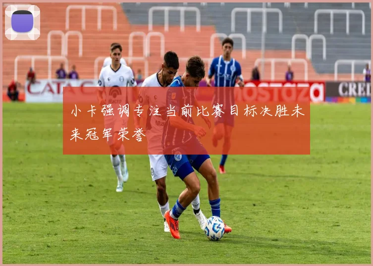小卡强调专注当前比赛目标决胜未来冠军荣誉