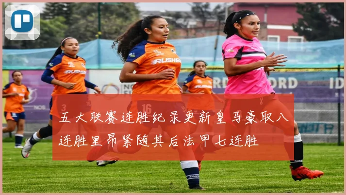 五大联赛连胜纪录更新皇马豪取八连胜里昂紧随其后法甲七连胜