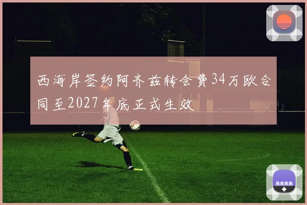 西海岸签约阿齐兹转会费34万欧合同至2027年底正式生效