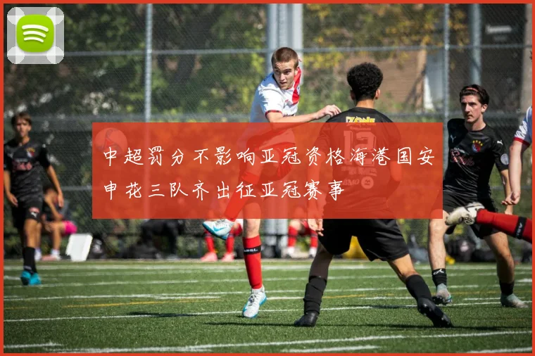 中超罚分不影响亚冠资格海港国安申花三队齐出征亚冠赛事