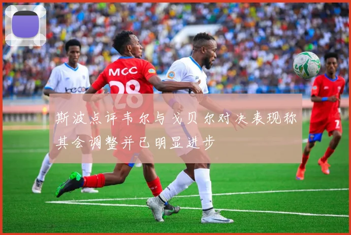 斯波点评韦尔与戈贝尔对决表现称其会调整并已明显进步