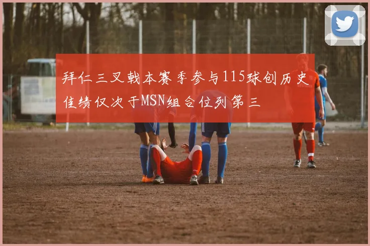 拜仁三叉戟本赛季参与115球创历史佳绩仅次于MSN组合位列第三