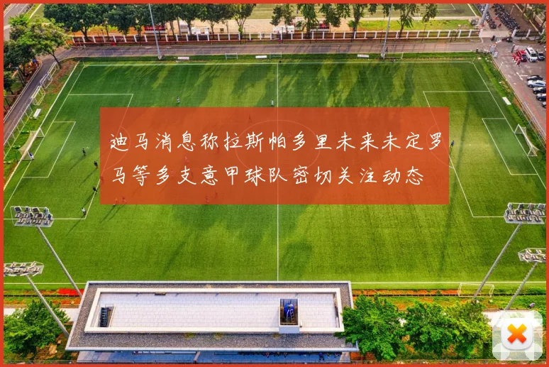 迪马消息称拉斯帕多里未来未定罗马等多支意甲球队密切关注动态