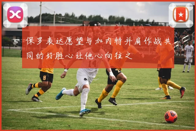 保罗表达愿望与加内特并肩作战共同的好胜心让他心向往之