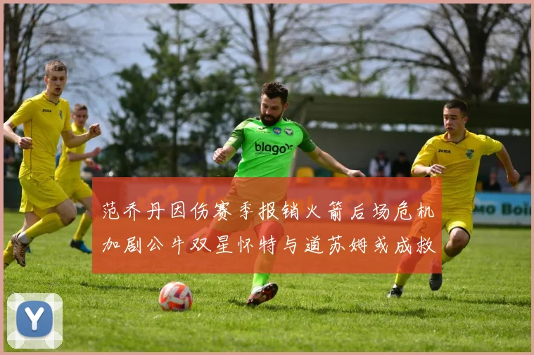 范乔丹因伤赛季报销火箭后场危机加剧公牛双星怀特与道苏姆或成救援希望