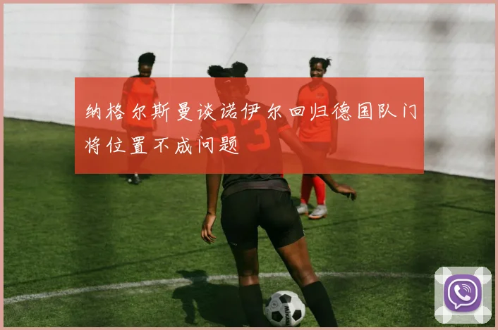 纳格尔斯曼谈诺伊尔回归德国队门将位置不成问题